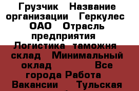 Грузчик › Название организации ­ Геркулес, ОАО › Отрасль предприятия ­ Логистика, таможня, склад › Минимальный оклад ­ 22 000 - Все города Работа » Вакансии   . Тульская обл.